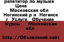 репетитор по музыке › Цена ­ 500-800 - Московская обл., Ногинский р-н, Ногинск г. Услуги » Обучение. Курсы   . Московская обл.